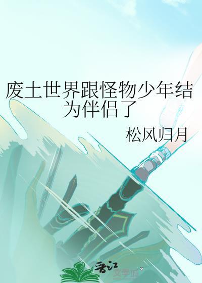 废土世界跟怪物少年结为伴侣了by松风归月