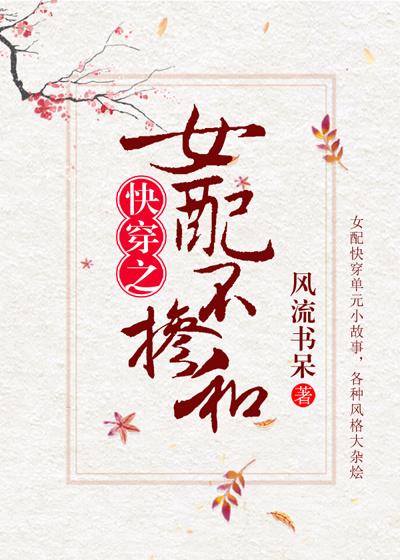 女配不掺和(快穿) 风流书呆未删除全文免费阅读